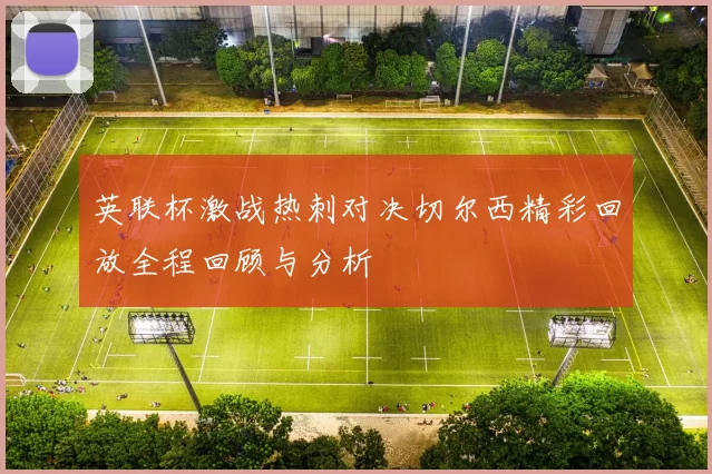 英联杯激战热刺对决切尔西精彩回放全程回顾与分析