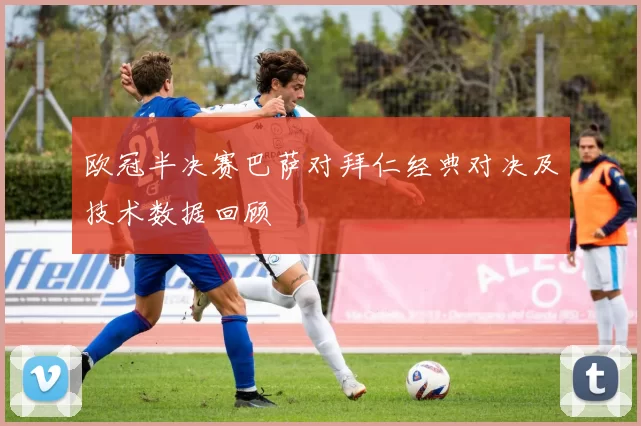 欧冠半决赛巴萨对拜仁经典对决及技术数据回顾