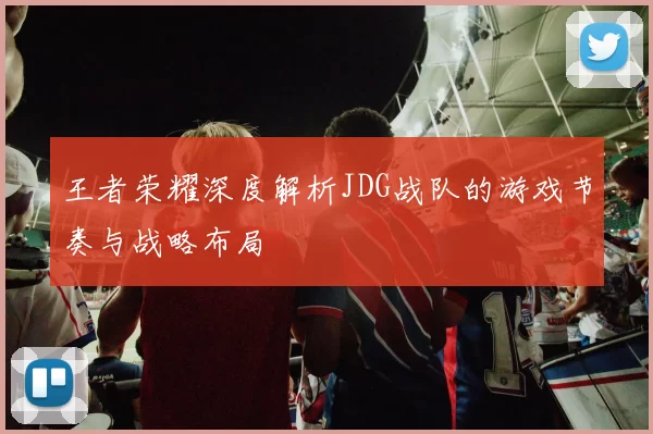 王者荣耀深度解析JDG战队的游戏节奏与战略布局