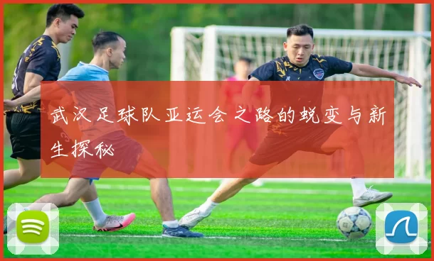武汉足球队亚运会之路的蜕变与新生探秘