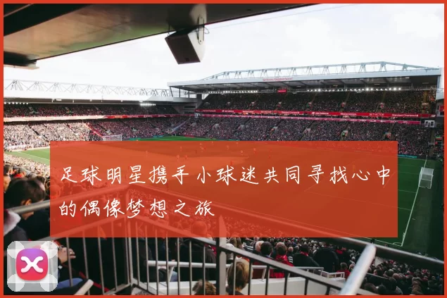 足球明星携手小球迷共同寻找心中的偶像梦想之旅