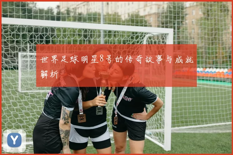 世界足球明星8号的传奇故事与成就解析