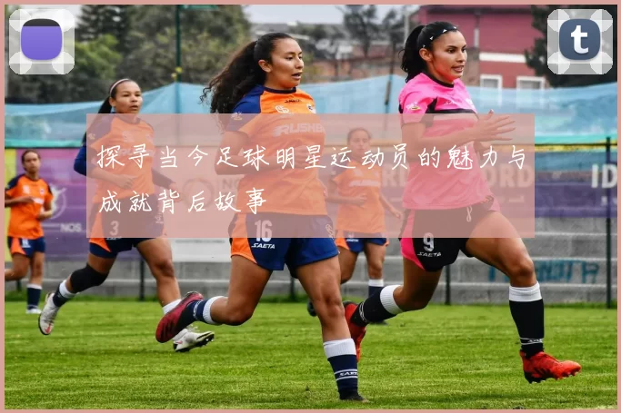 探寻当今足球明星运动员的魅力与成就背后故事