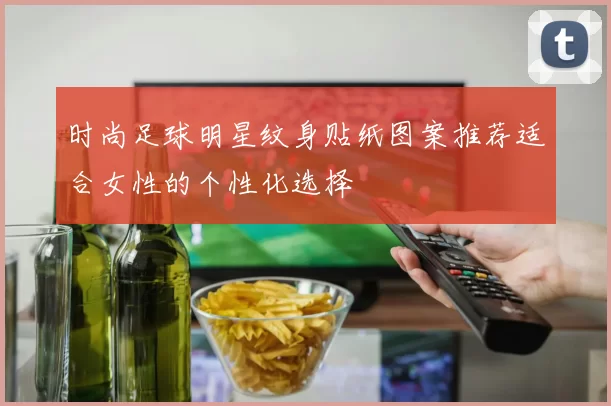 时尚足球明星纹身贴纸图案推荐适合女性的个性化选择