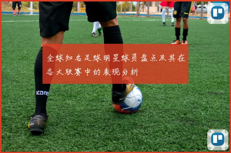全球知名足球明星球员盘点及其在各大联赛中的表现分析