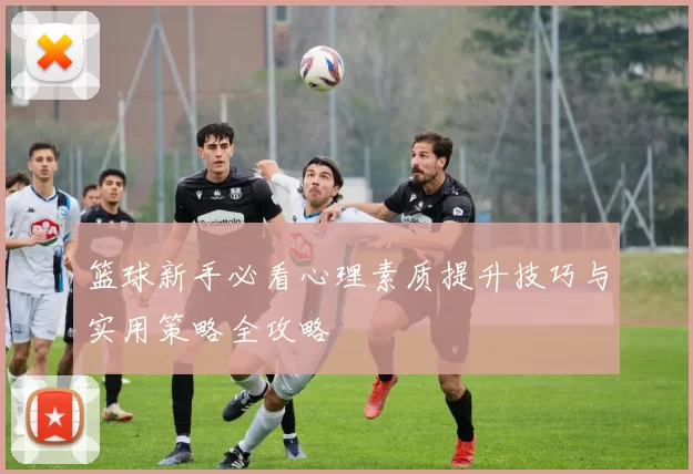 篮球新手必看心理素质提升技巧与实用策略全攻略