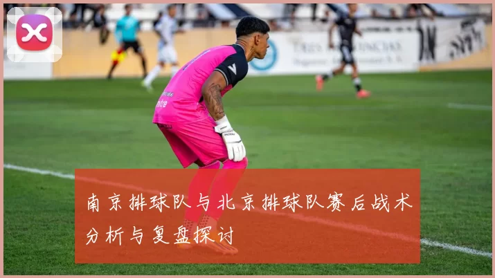 南京排球队与北京排球队赛后战术分析与复盘探讨