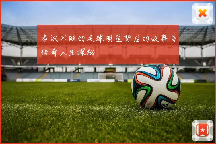 争议不断的足球明星背后的故事与传奇人生探秘