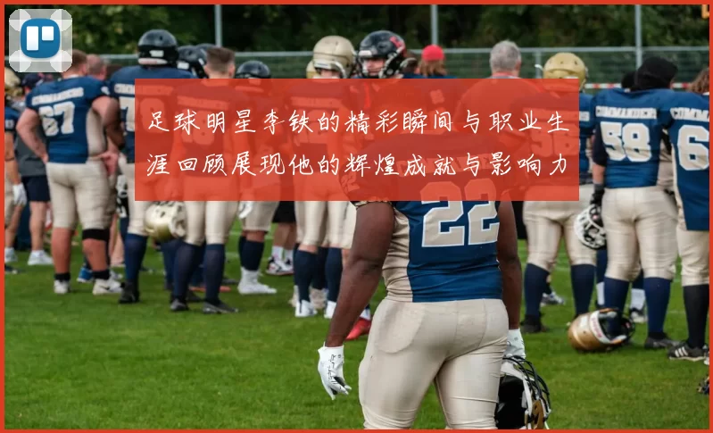 足球明星李铁的精彩瞬间与职业生涯回顾展现他的辉煌成就与影响力