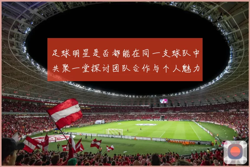 足球明星是否都能在同一支球队中共聚一堂探讨团队合作与个人魅力的平衡