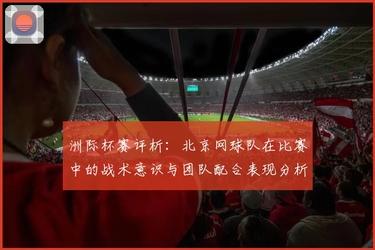 洲际杯赛评析：北京网球队在比赛中的战术意识与团队配合表现分析
